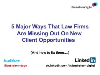 5 Major Ways That Law Firms
Are Missing Out On New
Client Opportunities
(And how to fix them….)

@brainstormdsgn

uk.linkedin.com/in/brainstormdigital

 