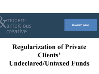 Regularization of Private
Clients’
Undeclared/Untaxed Funds
 