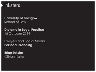 University of Glasgow 
School of Law 
Diploma in Legal Practice 
16 October 2014 
Lawyers and Social Media 
Personal Branding 
Brian Inkster 
@BrianInkster 
 