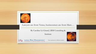 Lawyers are from Venus, businessmen are from Mars…
By Caroline Lé-Girard, LRM Consulting &
Institute
Toute reproduction et diffusion interdites
 