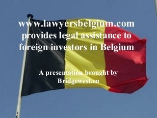 www.lawyersbelgium.com
provides legal assistance to
foreign investors in Belgium
A presentation brought by
Bridgewest.eu
 