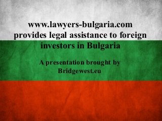 www.lawyers-bulgaria.com
provides legal assistance to foreign
investors in Bulgaria
A presentation brought by
Bridgewest.eu
 
