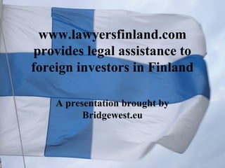 www.lawyersfinland.com
provides legal assistance to
foreign investors in Finland
A presentation brought by
Bridgewest.eu
 
