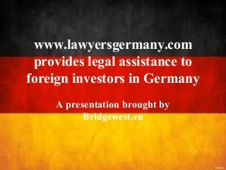 www.lawyersgermany.com
provides legal assistance to
foreign investors in Germany
A presentation brought by
Bridgewest.eu
 