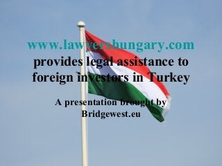 www.lawyershungary.com
provides legal assistance to
foreign investors in Turkey
A presentation brought by
Bridgewest.eu
 