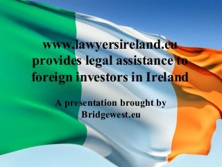 www.lawyersireland.eu
provides legal assistance to
foreign investors in Ireland
A presentation brought by
Bridgewest.eu
 