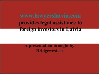 www.lawyerslatvia.com
provides legal assistance to
foreign investors in Latvia
A presentation brought by
Bridgewest.eu
 