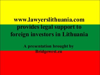 www.lawyerslithuania.com
provides legal support to
foreign investors in Lithuania
A presentation brought by
Bridgewest.eu
 