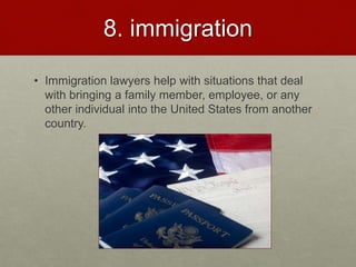 8. Immigration
• Immigration lawyers help with situations that deal
with bringing a family member, employee, or any
other ...