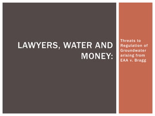 LAWYERS, WATER AND
MONEY:

Threats to
Regulation of
Groundwater
arising from
EAA v. Bragg

 