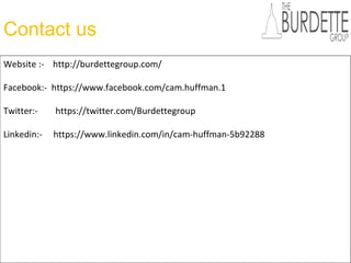 Contact us
Website :- http://burdettegroup.com/
Facebook:- https://www.facebook.com/cam.huffman.1
Twitter:- https://twitter.com/Burdettegroup
Linkedin:- https://www.linkedin.com/in/cam-huffman-5b92288