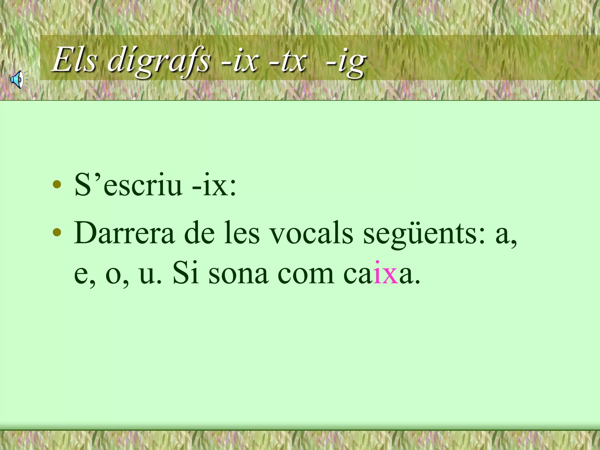 Els dígrafs -ix -tx -ig
• S’escriu -ix:
• Darrera de les vocals següents: a,
e, o, u. Si sona com caixa.
 