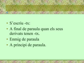 S’escriu -tx: A final de paraula quan els seus derivats tenen -tx. Enmig de paraula A principi de paraula. 