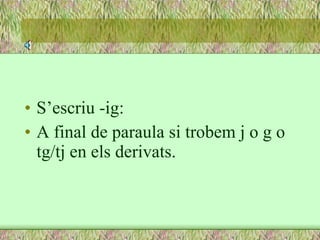 S’escriu -ig: A final de paraula si trobem j o g o tg/tj en els derivats. 
