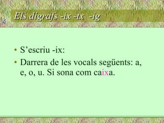 Els dígrafs -ix -tx  -ig S’escriu -ix: Darrera de les vocals següents: a, e, o, u. Si sona com ca ix a. 