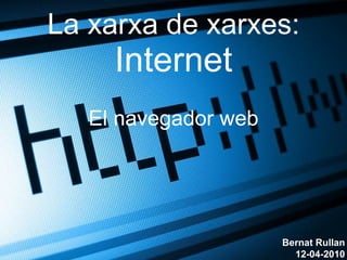 La xarxa de xarxes: Internet El navegador web Bernat Rullan 12-04-2010 