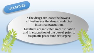 • The drugs are loose the bowels
(Intestine) or the drugs producing
intestinal evacuation.
• Laxatives are indicated in constipation
and in evacuation of the bowel, prior to
diagnostic procedure or surgery.
 