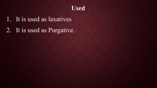 Used
1. It is used as laxatives
2. It is used as Purgative.
 
