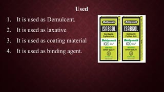 Used
1. It is used as Demulcent.
2. It is used as laxative
3. It is used as coating material
4. It is used as binding agent.
 