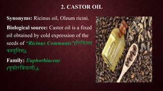 2. CASTOR OIL
Synonyms: Ricinus oil, Oleum ricini.
Biological source: Castor oil is a fixed
oil obtained by cold expression of the
seeds of “Ricinus Communis”(रिकिनस
कम्युनिस).
Family: Euphorbiaceae
(यूफोरबियासी.).
 