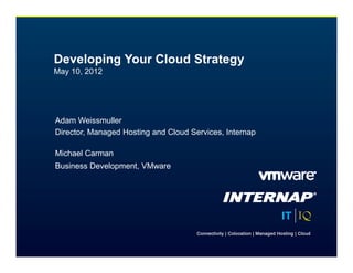 Developing Your Cloud Strategy
May 10, 2012




Adam Weissmuller
Director, Managed Hosting and Cloud Services, Internap

Michael Carman
Business Development, VMware
 
