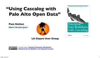 Paco Nathan
liber118.com/pxn/
“Using Cascalog with
Palo Alto Open Data”
Licensed under a Creative Commons Attribution-
NonCommercial-NoDerivs 3.0 Unported License.
LA Clojure User Group
1Friday, 19 July 13
 
