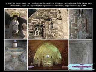 De una sóla nave con ábside cuadrado, su fachada está decorada con imágenes de la Virgen y en su interior destaca un singular retablo pétreo así como varios sepulcros del Siglo XIII.  