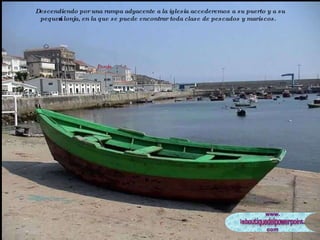 Descendiendo por una rampa adyacente a la iglesia accederemos a su puerto y a su pequeña lonja, en la que se puede encontrar toda clase de pescados y mariscos. Lonja 