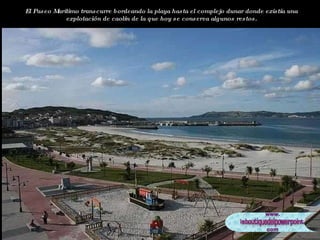 El Paseo Marítimo transcurre bordeando la playa hasta el complejo dunar donde existía una explotación de caolín de la que hoy se conserva algunos restos. 