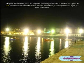 Después  de cenar uno puede ir a su puerto en donde por la noche es habitual ver a gente de  Laxe  y a veraneantes compartir charlas mientras sus cañas de pescar esperan a que algún pez pique en su cebos.  