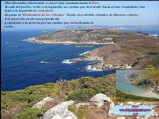 Faro F.de los Cristales Otra alternativa interesante es hacer una caminata hasta el  Faro .  Cementerio Cala Castrillón Al salir del pueblo, verás a tu izquierda, un camino que desciende hacia el mar. tomándolo, tras dejar a la izquierda el  cementerio A la izquierda queda una pequeña cala y siguiendo a la derecha por un camino que va bordeando la costa... Llegaras al “ Fondeadero de los Cristales”  donde descubrirás cristales de diversos colores 