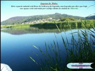 Laguna de Traba  Este espacio natural está lleno de belleza y de leyenda, una leyenda que dice que bajo sus aguas está enterrada por castigo divino la ciudad de  Valverde. 