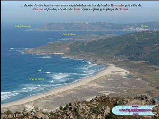 ... desde donde tendremos unas espléndidas vistas del cabo  Roncudo  y la villa de  Corme  al fondo, el cabo de  Laxe   con su faro y la playa de  Traba . Corme Cabo Roncudo Faro de Laxe Pya de Traba 