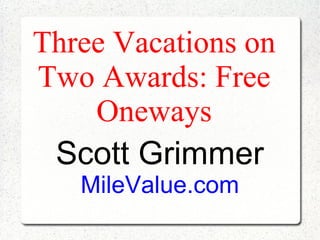 Three Vacations on
Two Awards: Free
    Oneways
 Scott Grimmer
   MileValue.com
 