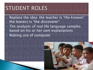  Replace the idea: the teacher is “the knower”
the leaners is “the discoverer”
 The analyzer of real life language samples
based on his or her own explanations
 Making use of computer
 