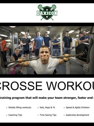 CROSSE WORKOU
training program that will make your team stronger, faster and m
• Weekly lifting workouts
• Coaching Tips
• Sets, Reps & % • Speed & Agility finishers
• leadership development• Time Saving Tips
 