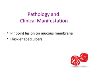 Pathology and 
       Clinical Manifestation

• Pinpoint lesion on mucous membrane
• Flask-shaped ulcers
 