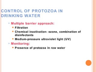 CONTROL OF PROTOZOA IN
DRINKING WATER
     Multiple barrier approach:
       Filtration
       Chemical  inactivation- ozone, combination of
        disinfectants
       Medium-pressure ultraviolet light (UV)
     Monitoring:
       Presence     of protozoa in raw water
 