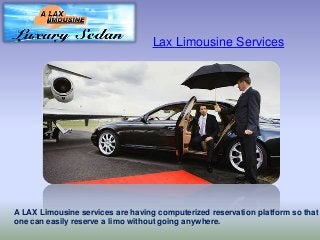 Lax Limousine Services
A LAX Limousine services are having computerized reservation platform so that
one can easily reserve a limo without going anywhere.
 