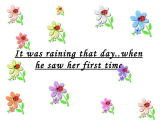It was raining that day..when he saw her first time 
