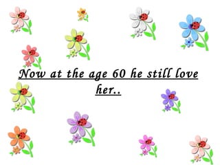 Now at the age 60 he still love her.. 