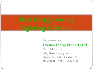 Presentation by:-
Laxman Energy Products Ltd
New Delhi – India
info@laxmanenergy.com
Phone No - +91-11-43506875
Showroom - +91-11-26526165
Best Energy Saving
Lighting Solution
 