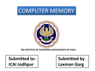 COMPUTER MEMORY
Submitted to-
ICAI Jodhpur
Submitted by
Laxman Garg
THE INSTITUTE OF CHARTERED ACCOUNTANTS OF INDIA
 