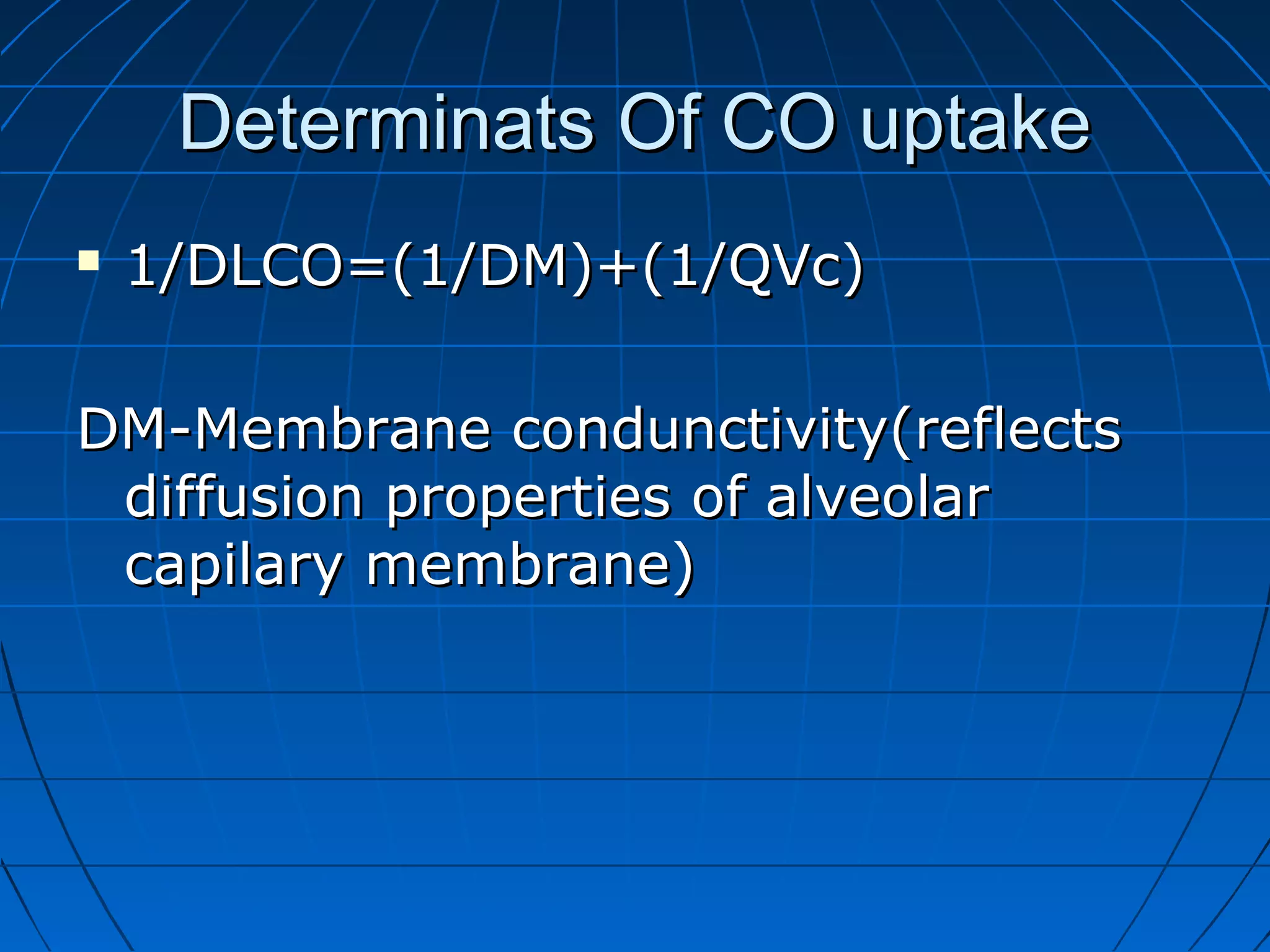 Determinats Of CO uptakeDeterminats Of CO uptake
 1/DLCO=(1/DM)+(1/QVc)1/DLCO=(1/DM)+(1/QVc)
DM-Membrane condunctivity(reflectsDM-Membrane condunctivity(reflects
diffusion properties of alveolardiffusion properties of alveolar
capilary membrane)capilary membrane)
 