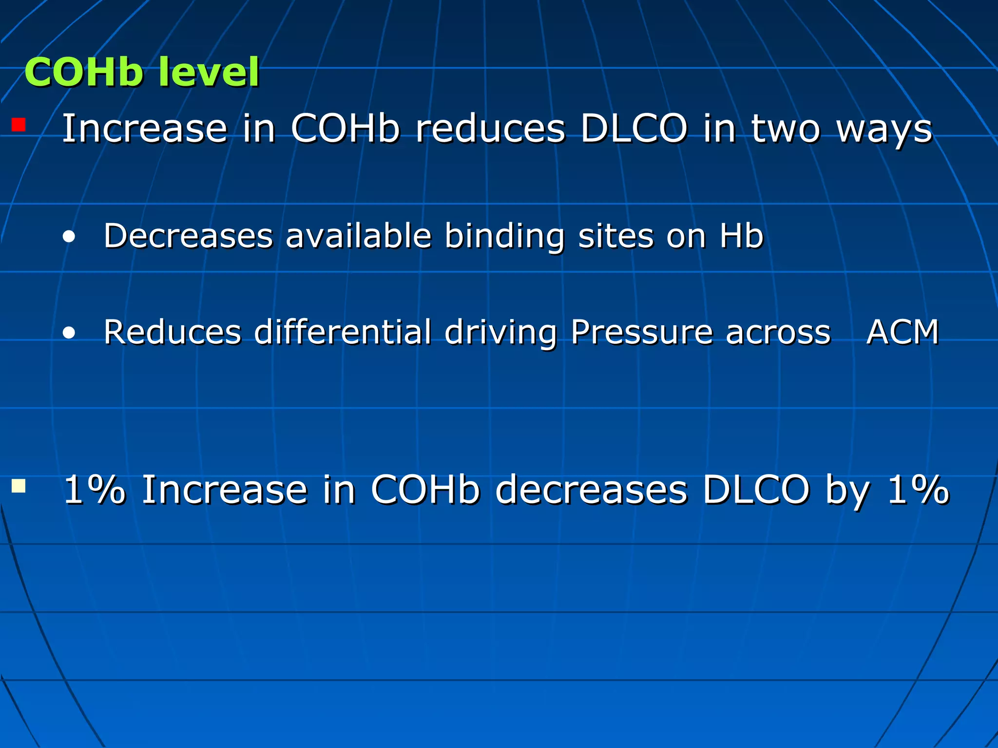 COHb levelCOHb level
 Increase in COHb reduces DLCO in two waysIncrease in COHb reduces DLCO in two ways
• Decreases available binding sites on HbDecreases available binding sites on Hb
• Reduces differential driving Pressure across ACMReduces differential driving Pressure across ACM
 1% Increase in COHb decreases DLCO by 1%1% Increase in COHb decreases DLCO by 1%
 