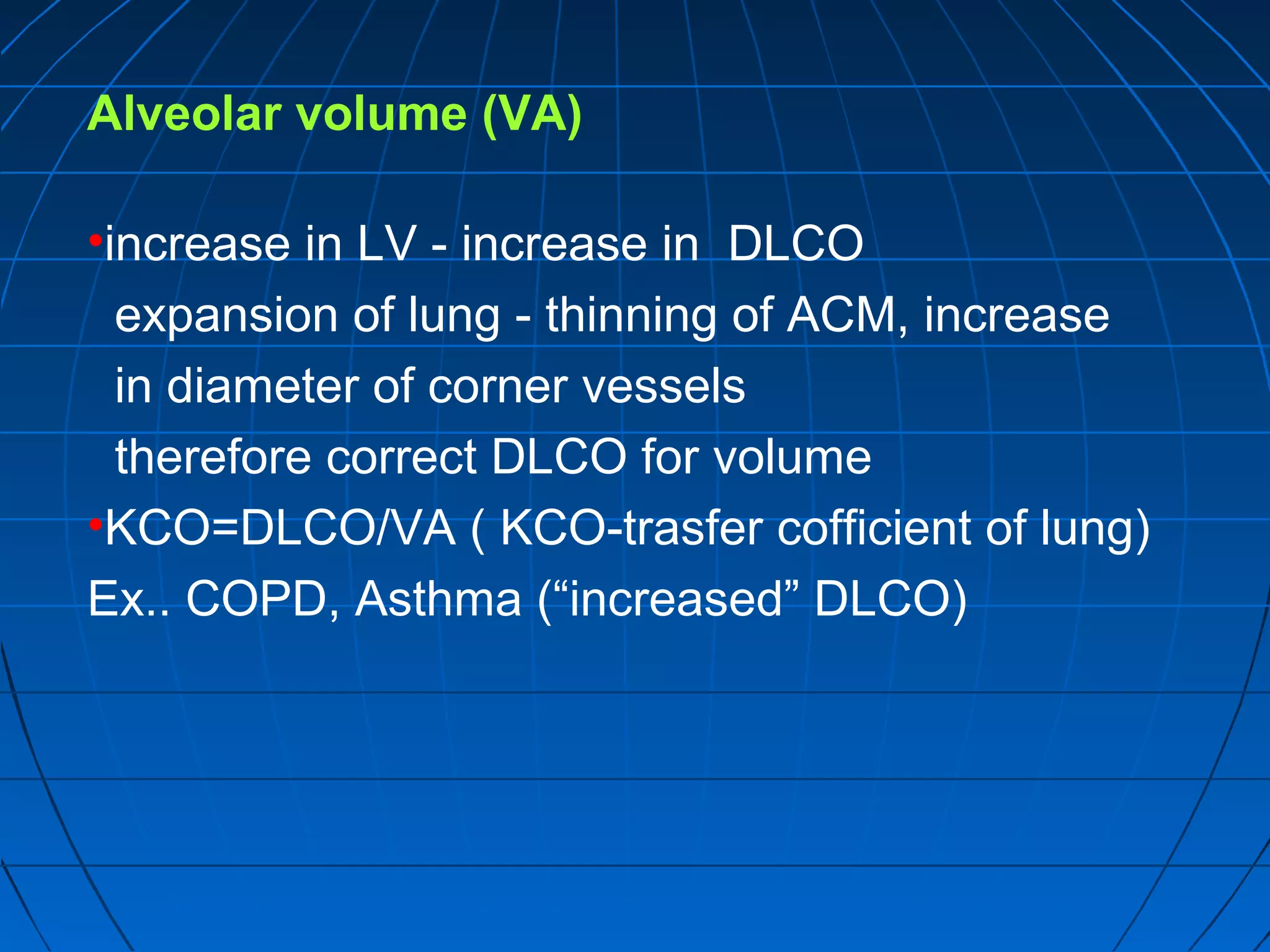 Alveolar volume (VA)
•increase in LV - increase in DLCO
expansion of lung - thinning of ACM, increase
in diameter of corner vessels
therefore correct DLCO for volume
•KCO=DLCO/VA ( KCO-trasfer cofficient of lung)
Ex.. COPD, Asthma (“increased” DLCO)
 