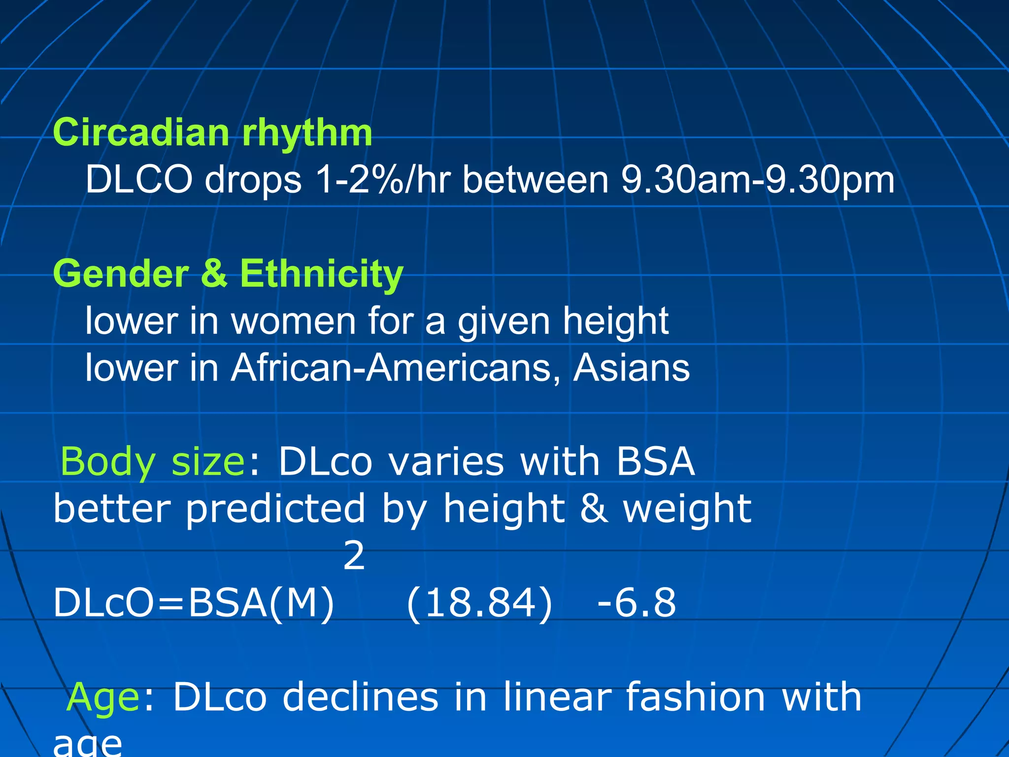Circadian rhythm
DLCO drops 1-2%/hr between 9.30am-9.30pm
Gender & Ethnicity
lower in women for a given height
lower in African-Americans, Asians
Body size: DLco varies with BSA
better predicted by height & weight
2
DLcO=BSA(M) (18.84) -6.8
Age: DLco declines in linear fashion with
 