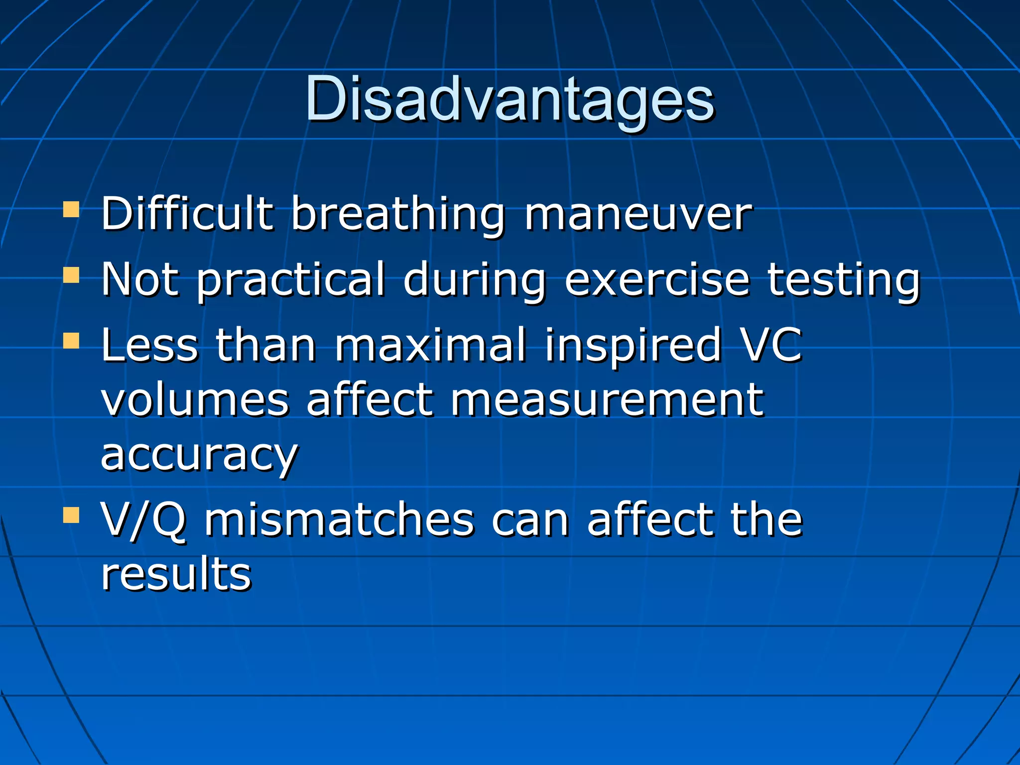 DisadvantagesDisadvantages
 Difficult breathing maneuverDifficult breathing maneuver
 Not practical during exercise testingNot practical during exercise testing
 Less than maximal inspired VCLess than maximal inspired VC
volumes affect measurementvolumes affect measurement
accuracyaccuracy
 V/Q mismatches can affect theV/Q mismatches can affect the
resultsresults
 
