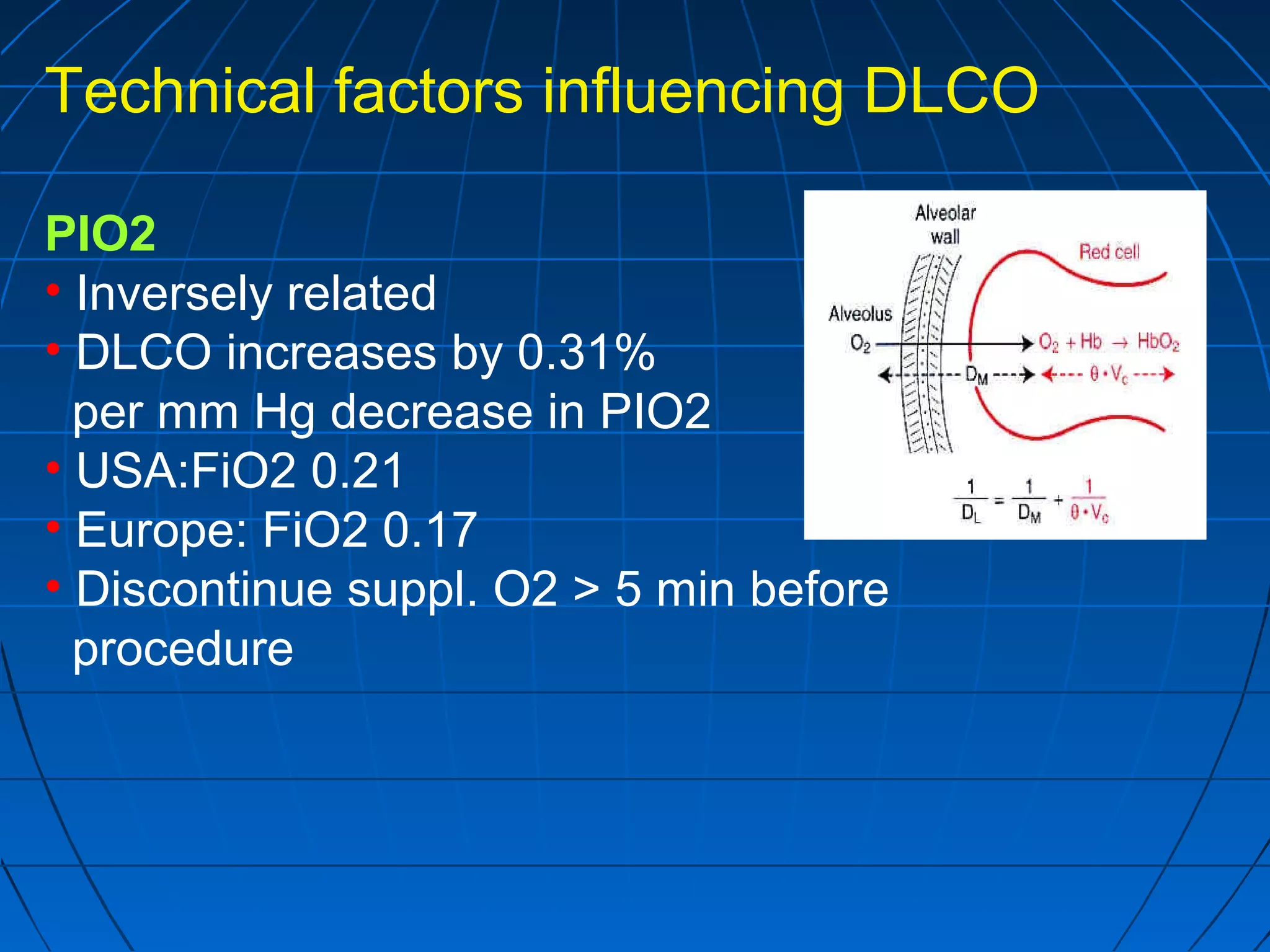 Technical factors influencing DLCO
PIO2
• Inversely related
• DLCO increases by 0.31%
per mm Hg decrease in PIO2
• USA:FiO2 0.21
• Europe: FiO2 0.17
• Discontinue suppl. O2 > 5 min before
procedure
 