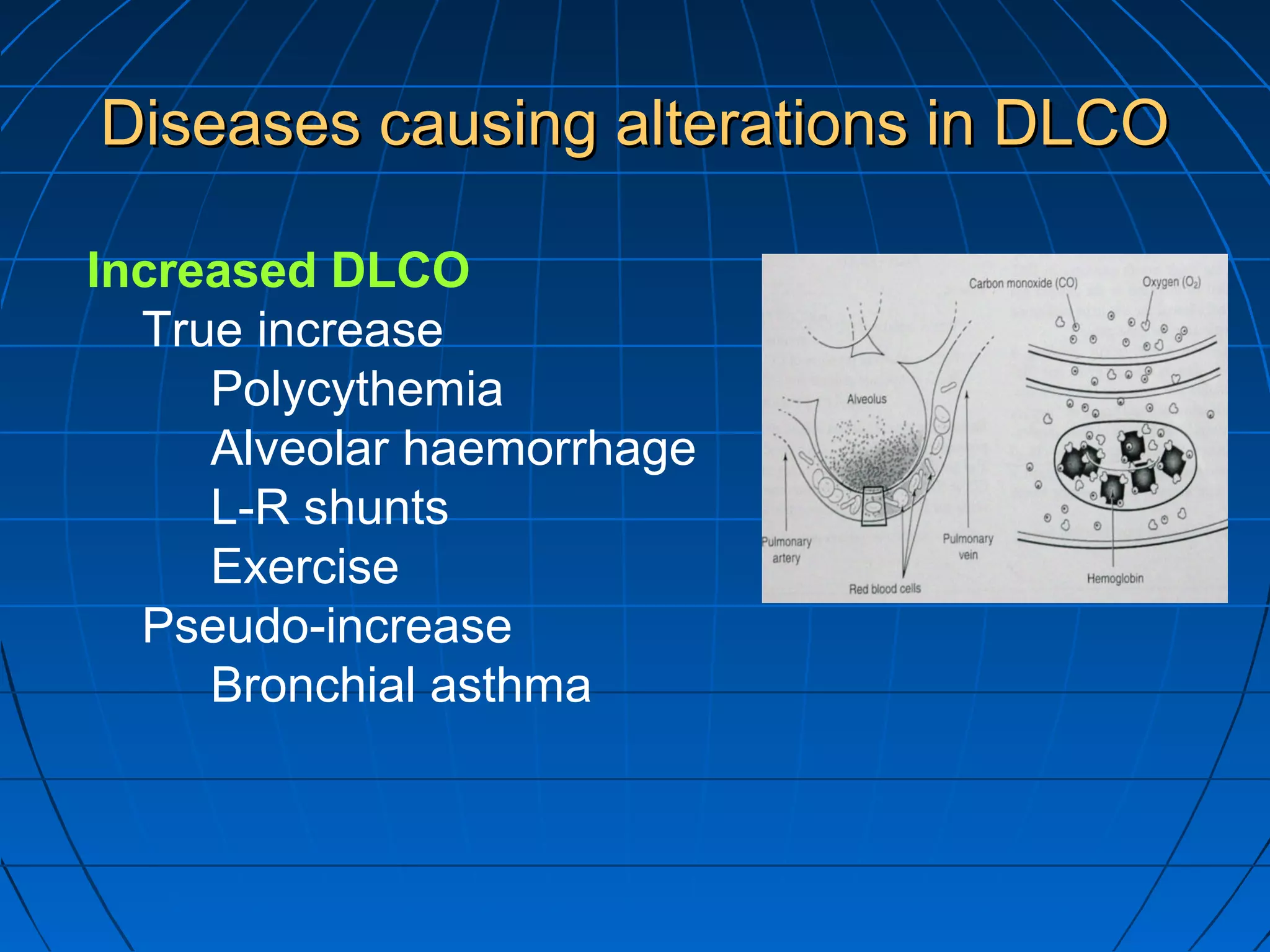 Diseases causing alterations in DLCODiseases causing alterations in DLCO
Increased DLCO
True increase
Polycythemia
Alveolar haemorrhage
L-R shunts
Exercise
Pseudo-increase
Bronchial asthma
 